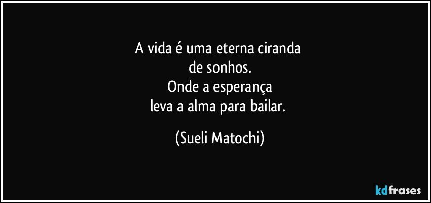 A vida é uma eterna ciranda 
de sonhos.
Onde a esperança
leva a alma para bailar. (Sueli Matochi)