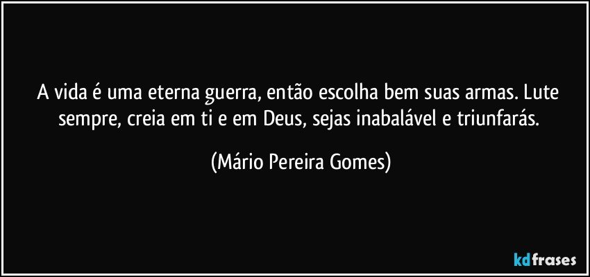 A vida é uma eterna guerra, então escolha bem suas armas. Lute sempre, creia em ti e em Deus, sejas inabalável e triunfarás. (Mário Pereira Gomes)