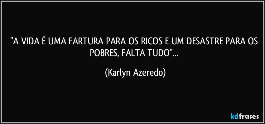 "A VIDA É UMA FARTURA PARA OS RICOS E UM DESASTRE PARA OS POBRES, FALTA TUDO"... (Karlyn Azeredo)