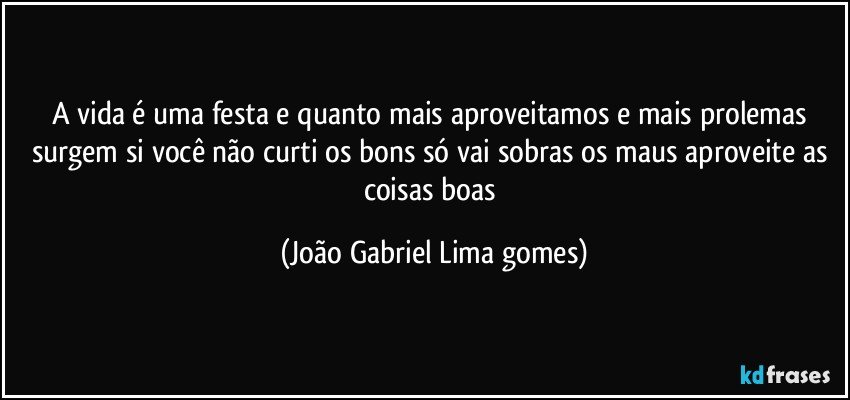 A vida é uma festa e quanto mais aproveitamos e mais prolemas surgem si você não curti os bons só vai sobras os maus aproveite as coisas boas (João Gabriel Lima gomes)