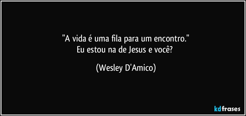 "A vida é uma fila para um encontro."
Eu estou na de Jesus e você? (Wesley D'Amico)