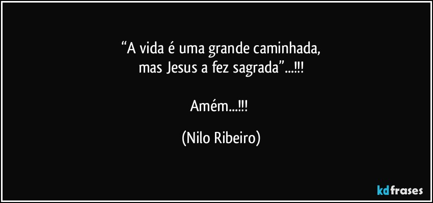 “A vida é uma grande caminhada,
mas Jesus a fez sagrada”...!!!

Amém...!!! (Nilo Ribeiro)