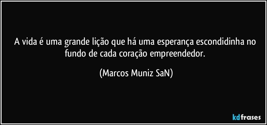 A vida é uma grande lição que há uma esperança escondidinha no fundo de cada coração empreendedor. (Marcos Muniz SaN)