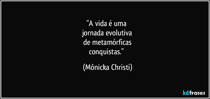 "A vida é uma
jornada evolutiva
de metamórficas
conquistas." (Mônicka Christi)