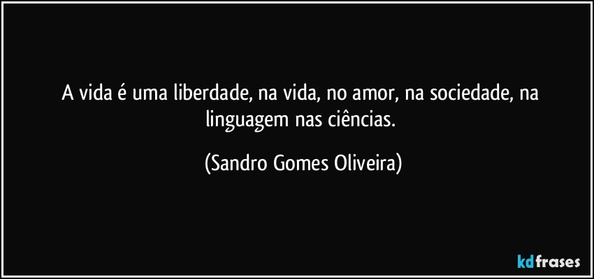 A vida é uma liberdade, na vida, no amor, na sociedade, na linguagem nas ciências. (Sandro Gomes Oliveira)