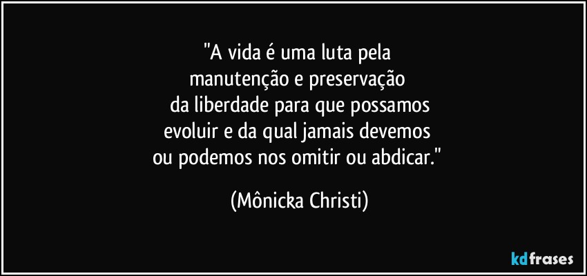 "A vida é uma luta pela 
manutenção e preservação 
da liberdade para que possamos
evoluir e da qual jamais devemos 
ou podemos nos omitir ou abdicar." (Mônicka Christi)