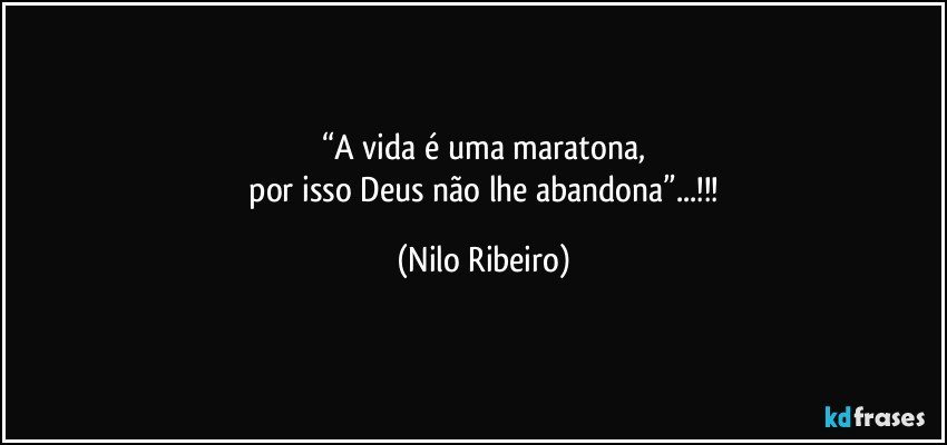 “A vida é uma maratona,
 por isso Deus não lhe abandona”...!!! (Nilo Ribeiro)