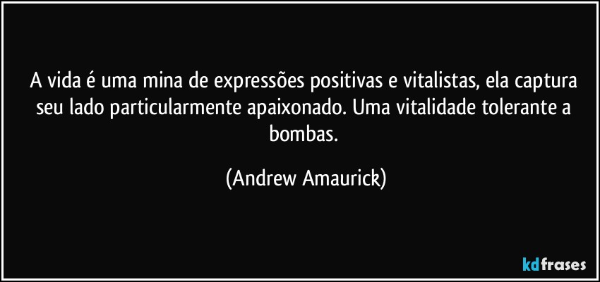 A vida é uma mina de expressões positivas e vitalistas, ela captura seu lado particularmente apaixonado. Uma vitalidade tolerante a bombas. (Andrew Amaurick)