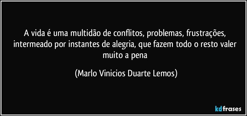 A vida é uma multidão de conflitos, problemas, frustrações, intermeado por instantes de alegria, que fazem todo o resto valer muito  a pena (Marlo Vinicios Duarte Lemos)