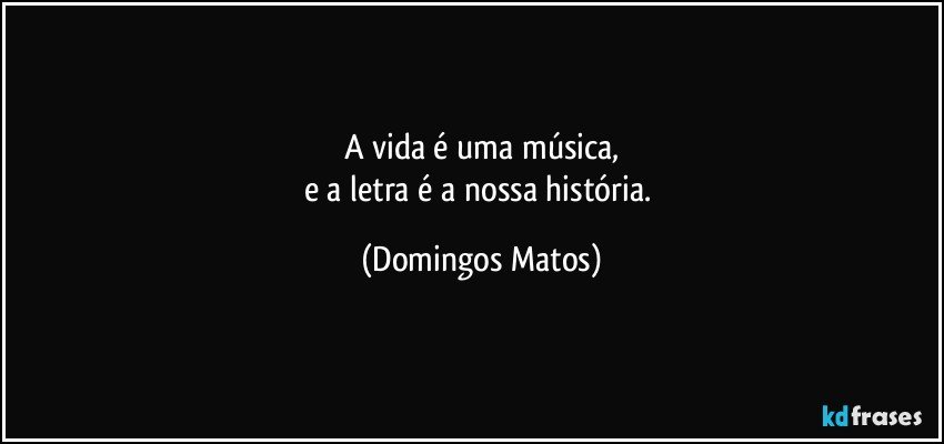 A vida é uma música,
e a letra é a nossa história. (Domingos Matos)