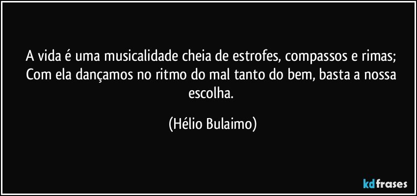 A vida é uma musicalidade cheia de estrofes, compassos e rimas; Com ela dançamos no ritmo do mal tanto do bem, basta a nossa escolha. (Hélio Bulaimo)