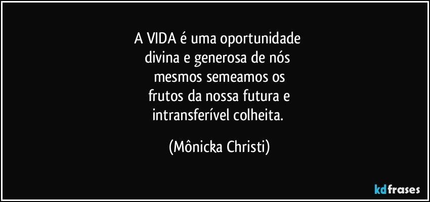 A VIDA é uma oportunidade 
divina e generosa de nós 
mesmos semeamos os
frutos da nossa futura e
intransferível colheita. (Mônicka Christi)