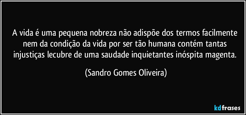 A vida é uma pequena nobreza não adispõe dos termos facilmente nem da condição da vida por ser tão humana contém tantas injustiças lecubre de uma saudade inquietantes inóspita magenta. (Sandro Gomes Oliveira)