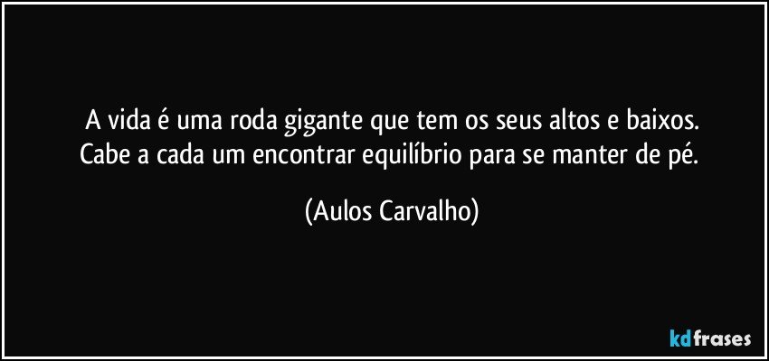 A vida é uma roda gigante que tem os seus altos e baixos.
Cabe a cada um encontrar equilíbrio para se manter de pé. (Aulos Carvalho)