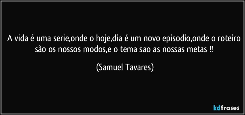 A vida é uma serie,onde o hoje,dia é um novo episodio,onde o roteiro são os nossos modos,e o tema sao as nossas metas !! (Samuel Tavares)
