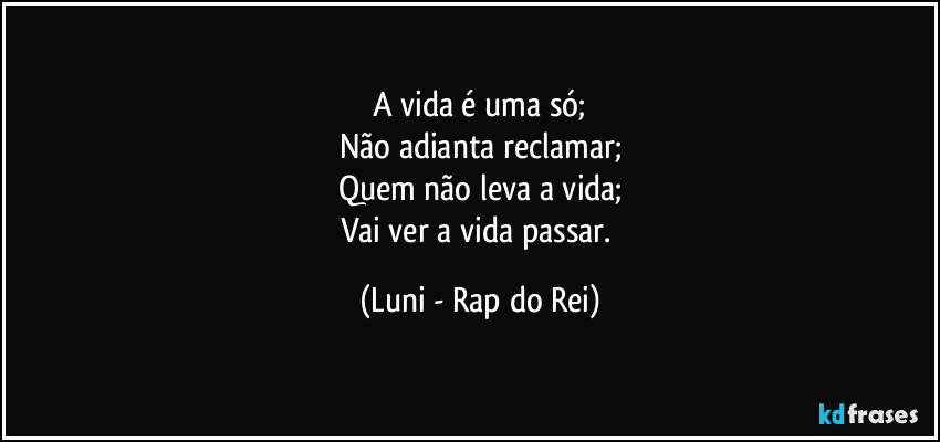 A vida é uma só;
Não adianta reclamar;
Quem não leva a vida;
Vai ver a vida passar. (Luni - Rap do Rei)