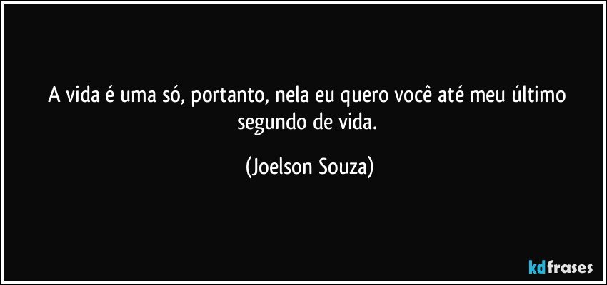 A vida é uma só, portanto, nela eu quero você até meu último segundo de vida. (Joelson Souza)