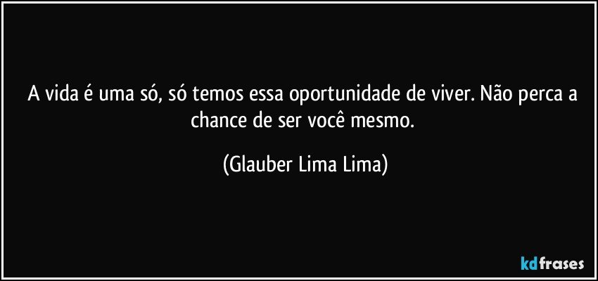 A vida é uma só, só temos essa oportunidade de viver. Não perca a chance de ser você mesmo. (Glauber Lima Lima)