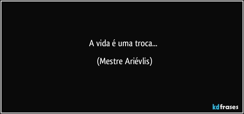 a vida é uma troca... (Mestre Ariévlis)