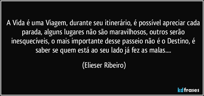 A Vida é uma Viagem, durante seu itinerário, é possível apreciar cada parada,  alguns lugares não são maravilhosos, outros serão inesquecíveis, o mais importante desse passeio não é o Destino, é saber se quem está ao seu lado já fez as malas... (Elieser Ribeiro)