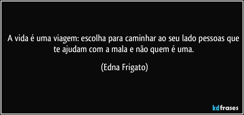 A vida é uma viagem: escolha para caminhar ao seu lado pessoas que te ajudam com a mala e não quem é uma. (Edna Frigato)