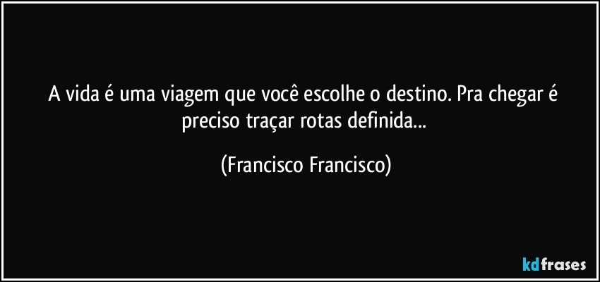 A vida é uma viagem que você escolhe o destino. Pra chegar é preciso traçar rotas definida... (Francisco Francisco)