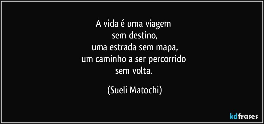 A vida é uma viagem 
sem destino,
uma estrada sem mapa,
um caminho a ser percorrido 
sem volta. (Sueli Matochi)