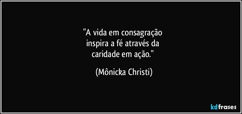 "A vida em consagração 
inspira a fé através da 
caridade em ação." (Mônicka Christi)
