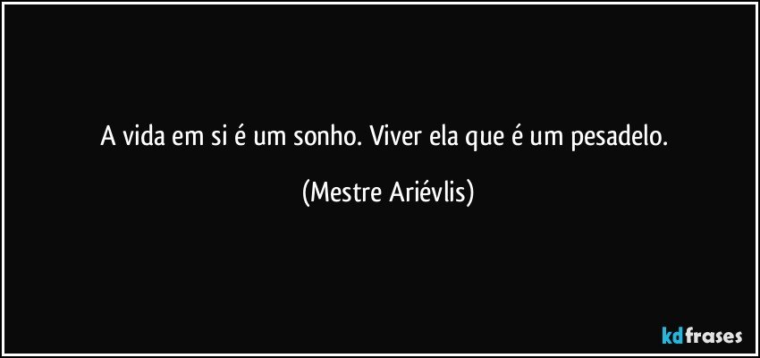 A vida em si é um sonho. Viver ela que é um pesadelo. (Mestre Ariévlis)