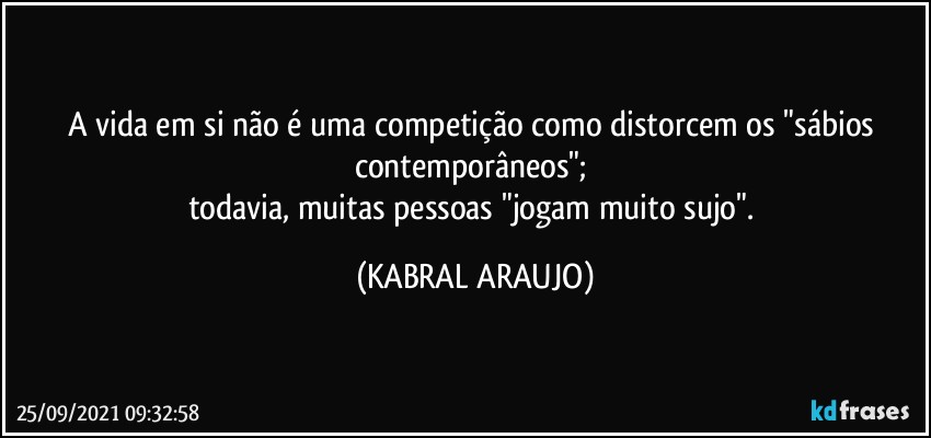 A vida em si não é uma competição como distorcem os "sábios contemporâneos"; 
todavia, muitas pessoas "jogam muito sujo". (KABRAL ARAUJO)