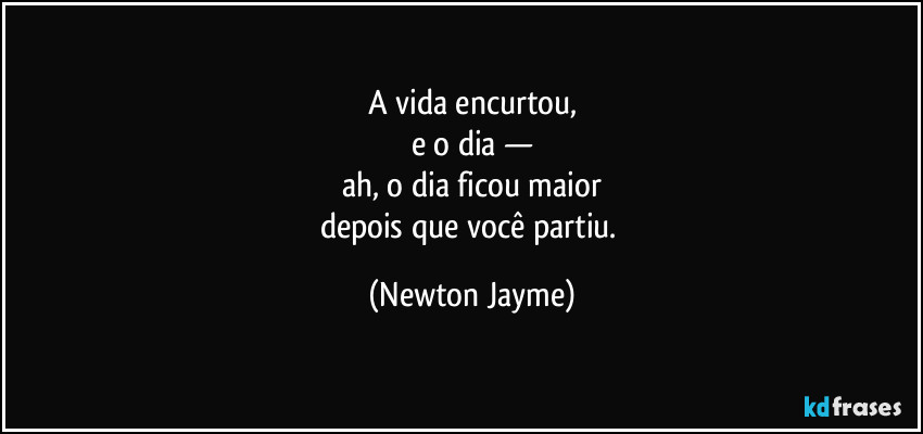 A vida encurtou,
e o dia —
ah, o dia ficou maior
depois que você partiu. (Newton Jayme)