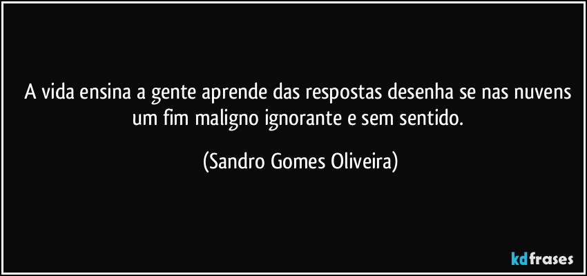 A vida ensina a gente aprende das respostas desenha se nas nuvens um fim maligno ignorante e sem sentido. (Sandro Gomes Oliveira)