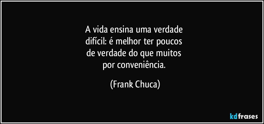 A vida ensina uma verdade 
difícil: é melhor ter poucos 
de verdade do que muitos 
por conveniência. (Frank Chuca)