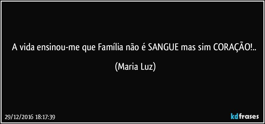 A vida ensinou-me que Família não é SANGUE mas sim  CORAÇÃO!.. (Maria Luz)
