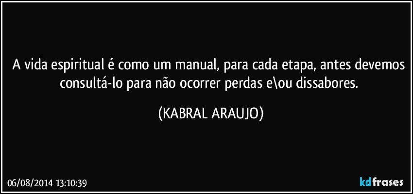 A vida espiritual é como um manual, para cada etapa, antes devemos consultá-lo para não ocorrer perdas e\ou dissabores. (KABRAL ARAUJO)