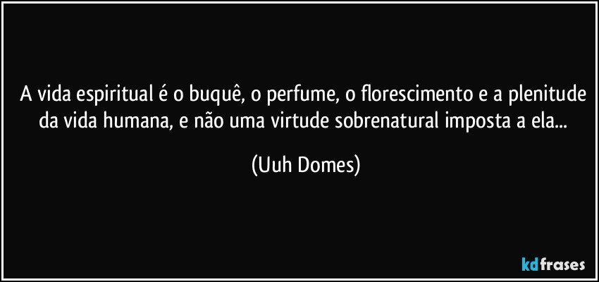 A vida espiritual é o buquê, o perfume, o florescimento e a plenitude da vida humana, e não uma virtude sobrenatural imposta a ela... (Uuh Domes)