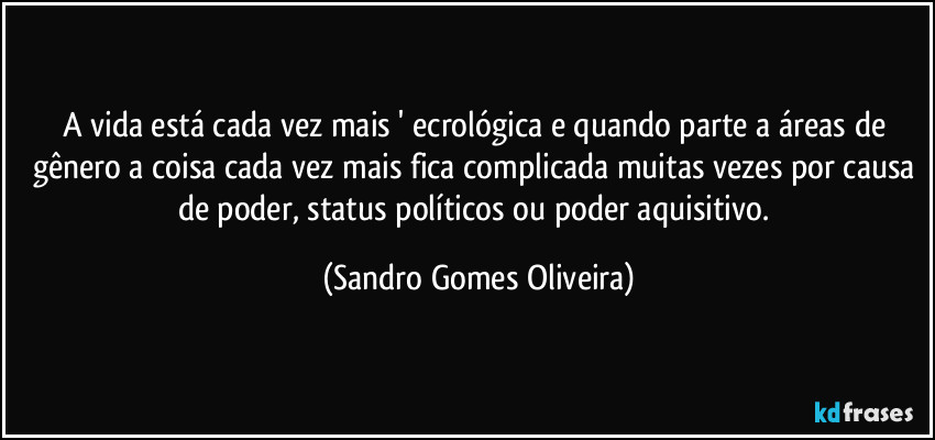 A vida está cada vez mais ' ecrológica e quando parte a áreas de gênero a coisa cada vez mais fica complicada muitas vezes por causa de poder, status políticos ou poder aquisitivo. (Sandro Gomes Oliveira)