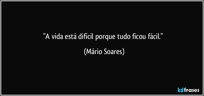 "A vida está difícil porque tudo ficou fácil." (Mário Soares)