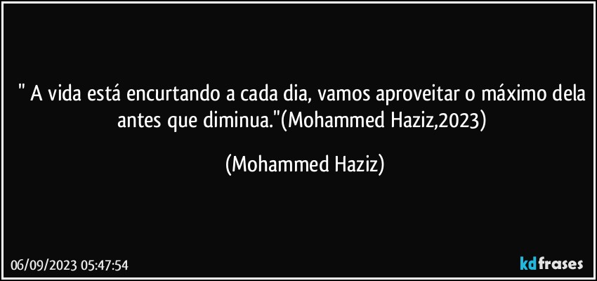 " A vida está encurtando a cada dia, vamos aproveitar o máximo dela antes que diminua."(Mohammed Haziz,2023) (Mohammed Haziz)
