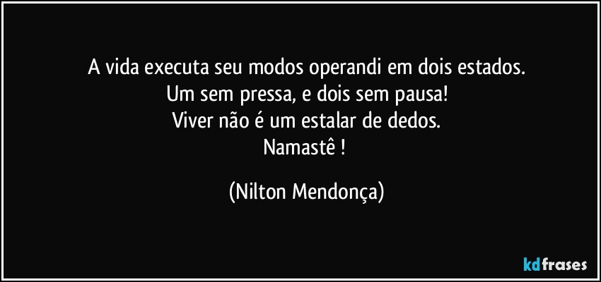 A vida executa seu modos operandi em dois estados.
Um sem pressa, e  dois sem pausa!
Viver não é um estalar de dedos.
Namastê ! (Nilton Mendonça)