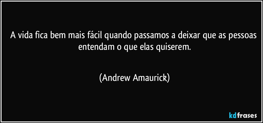 A vida fica bem mais fácil quando passamos a deixar que as pessoas entendam o que elas quiserem.
 (Andrew Amaurick)