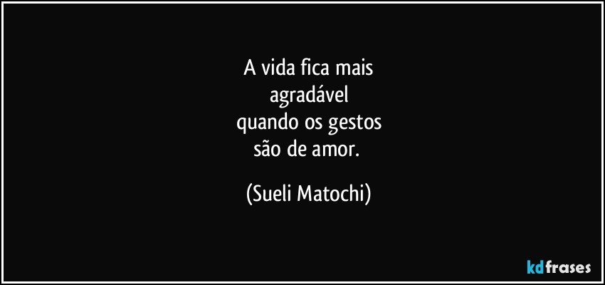 A vida fica mais
agradável
quando os gestos
são de amor. (Sueli Matochi)