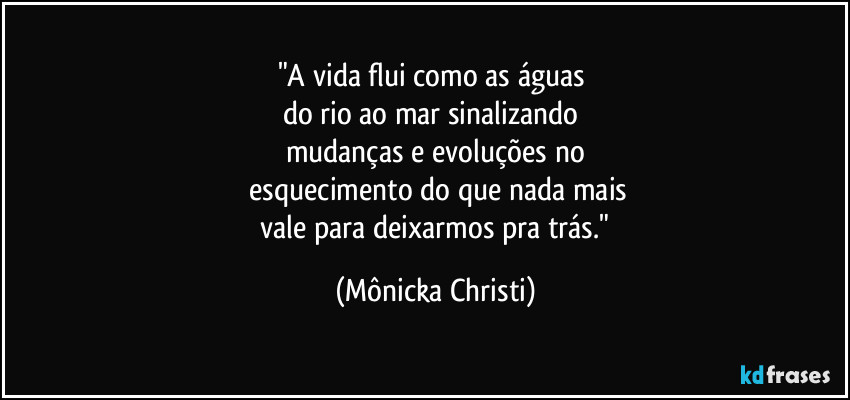 "A vida flui como as águas
do rio ao mar sinalizando
mudanças e evoluções no
esquecimento do que nada mais
vale para deixarmos pra trás." (Mônicka Christi)