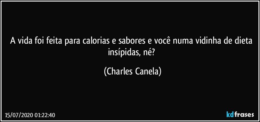 A vida foi feita para calorias e sabores e você numa vidinha de dieta insípidas, né? (Charles Canela)