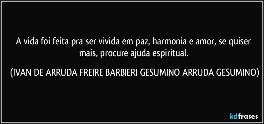 A vida foi feita pra ser vivida em paz, harmonia e amor, se quiser mais, procure ajuda espiritual. (IVAN DE ARRUDA FREIRE BARBIERI GESUMINO ARRUDA GESUMINO)
