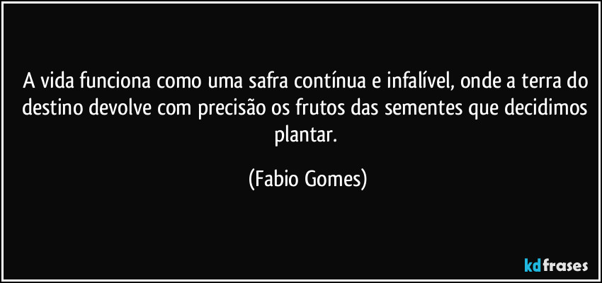 A vida funciona como uma safra contínua e infalível, onde a terra do destino devolve com precisão os frutos das sementes que decidimos plantar. (Fabio Gomes)