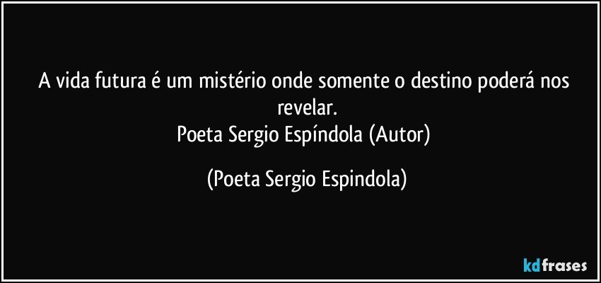 A vida futura é um mistério onde somente o destino poderá nos revelar.
Poeta Sergio Espíndola (Autor) (Poeta Sergio Espindola)