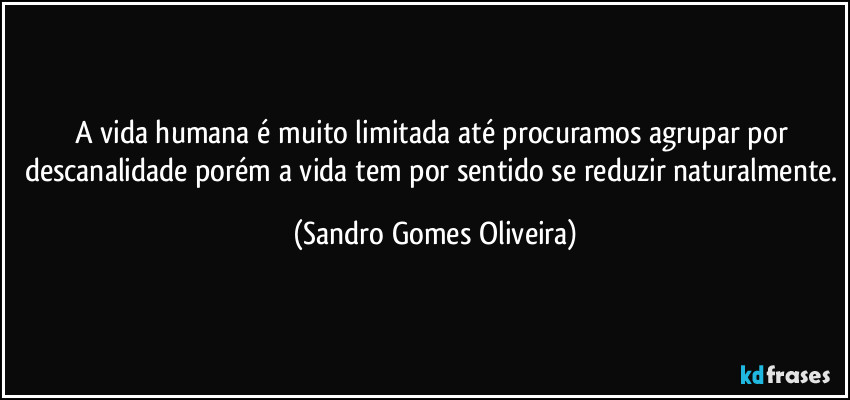 A vida humana é muito limitada até procuramos agrupar por descanalidade porém a vida tem por sentido se reduzir naturalmente. (Sandro Gomes Oliveira)