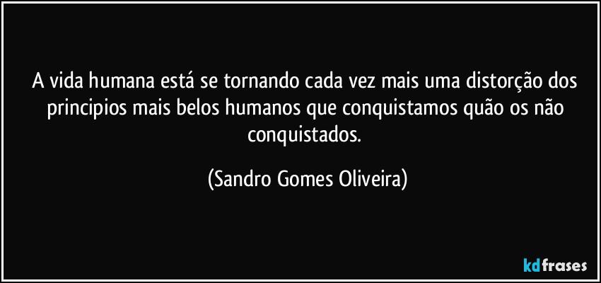 A vida humana está se tornando cada vez mais uma distorção dos principios mais belos humanos que conquistamos quão os não conquistados. (Sandro Gomes Oliveira)