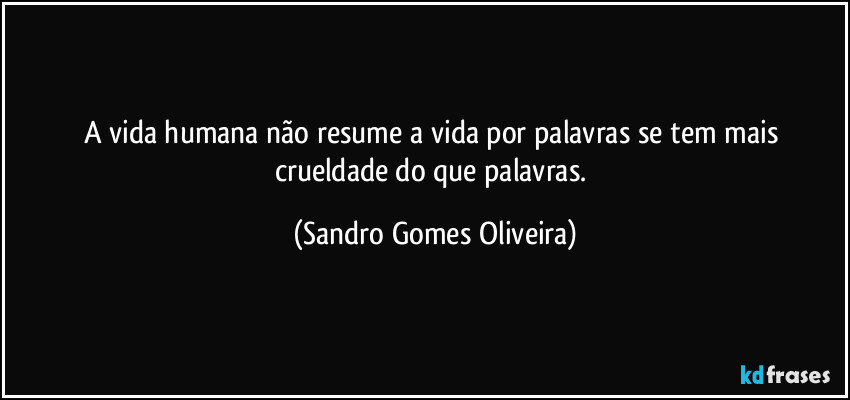 A vida humana não resume a vida por palavras se tem mais crueldade do que palavras. (Sandro Gomes Oliveira)